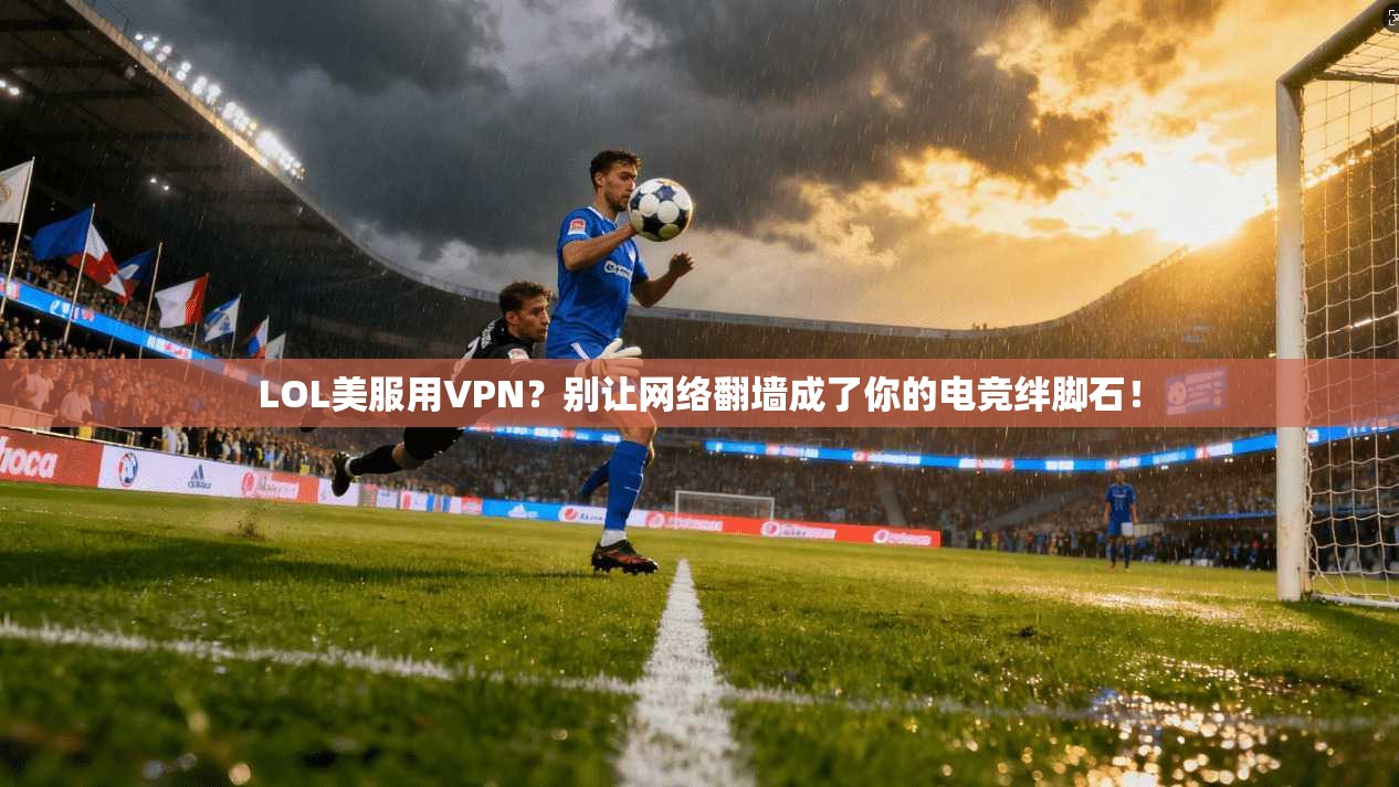 LOL美服用VPN？别让网络翻墙成了你的电竞绊脚石！
