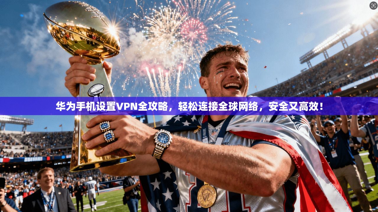 华为手机设置VPN全攻略，轻松连接全球网络，安全又高效！