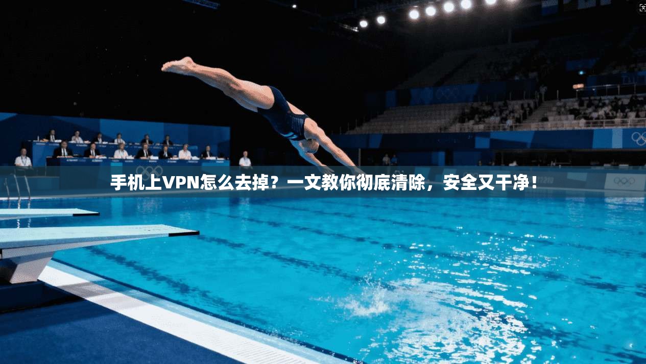 手机上VPN怎么去掉?一文教你彻底清除,安全又干净!