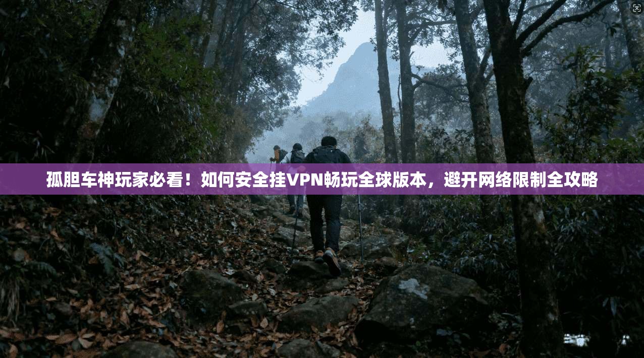 孤胆车神玩家必看!如何安全挂VPN畅玩全球版本,避开网络限制全攻略