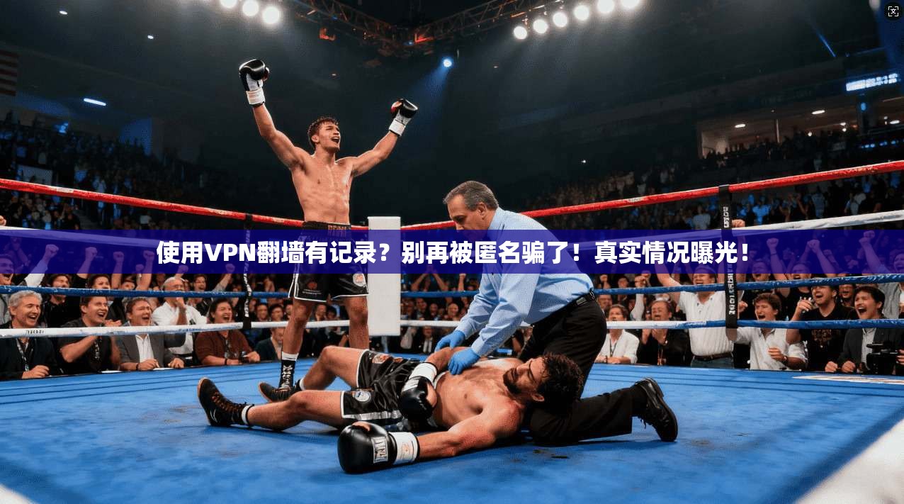 使用VPN翻墙有记录?别再被匿名骗了!真实情况曝光!