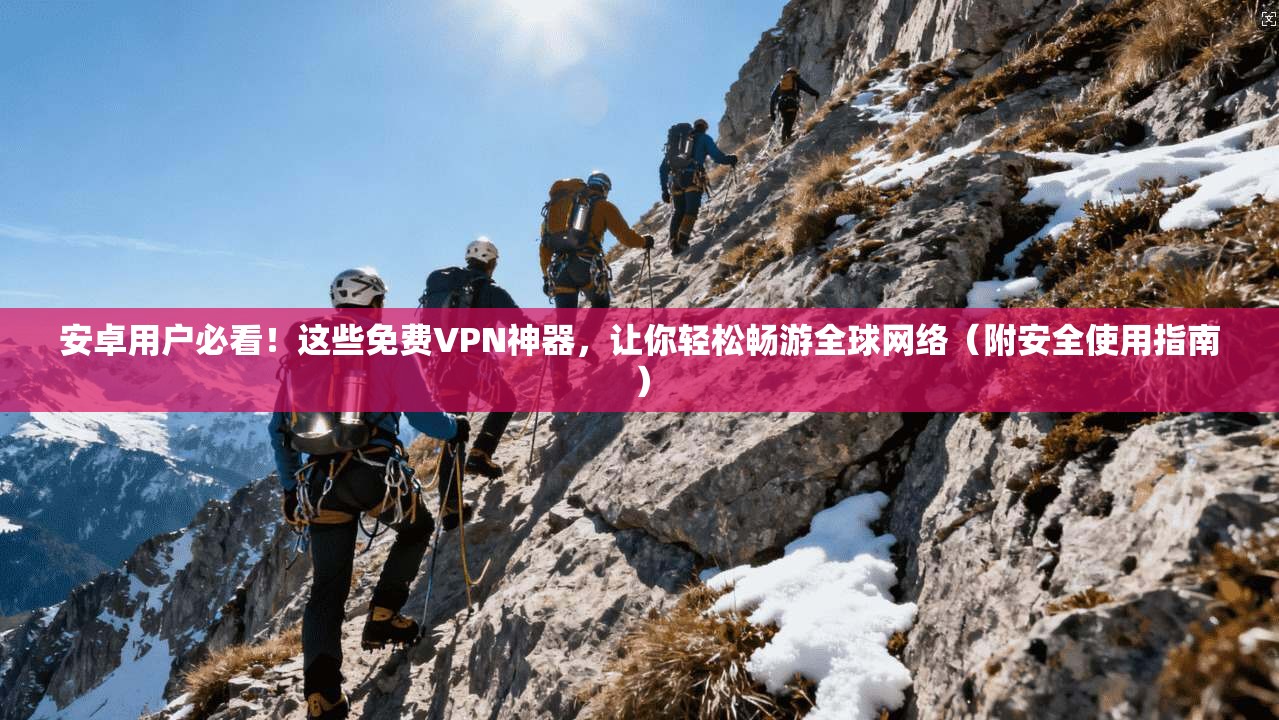 安卓用户必看！这些免费VPN神器，让你轻松畅游全球网络（附安全使用指南）