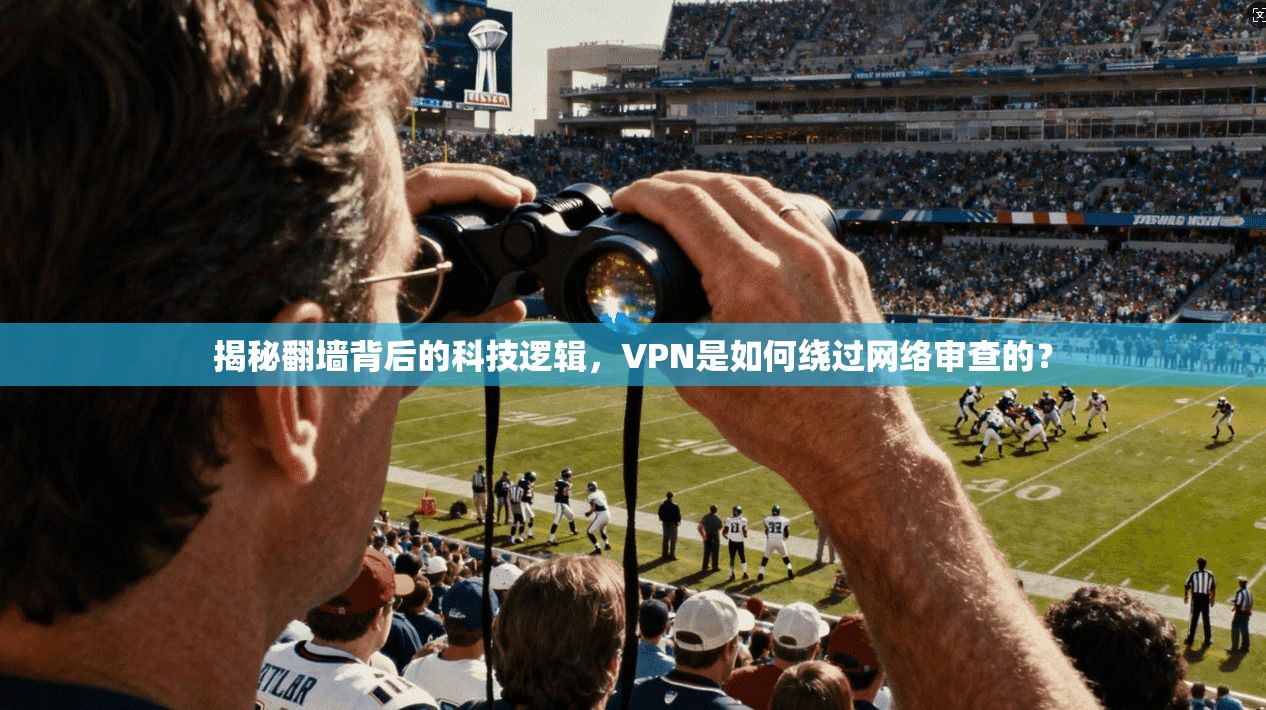揭秘翻墙背后的科技逻辑，VPN是如何绕过网络审查的？