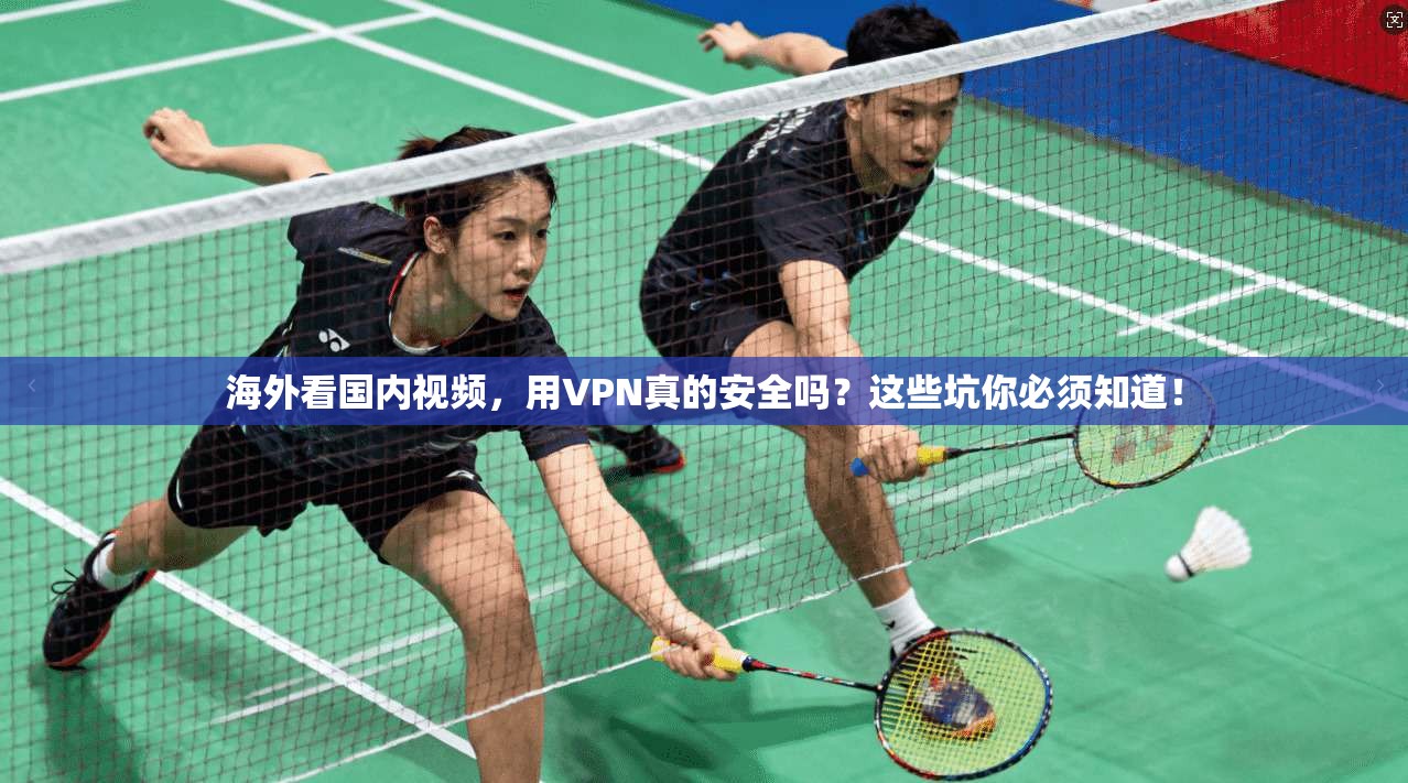 海外看国内视频，用VPN真的安全吗？这些坑你必须知道！