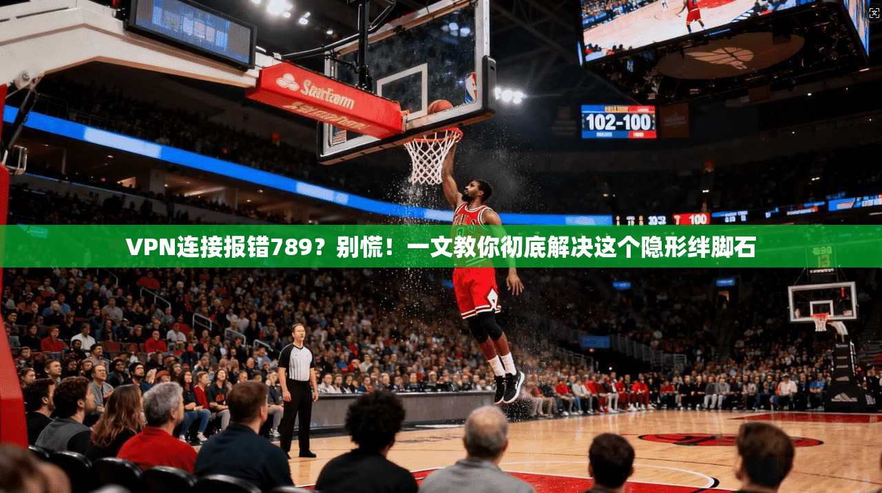 VPN连接报错789?别慌!一文教你彻底解决这个隐形绊脚石