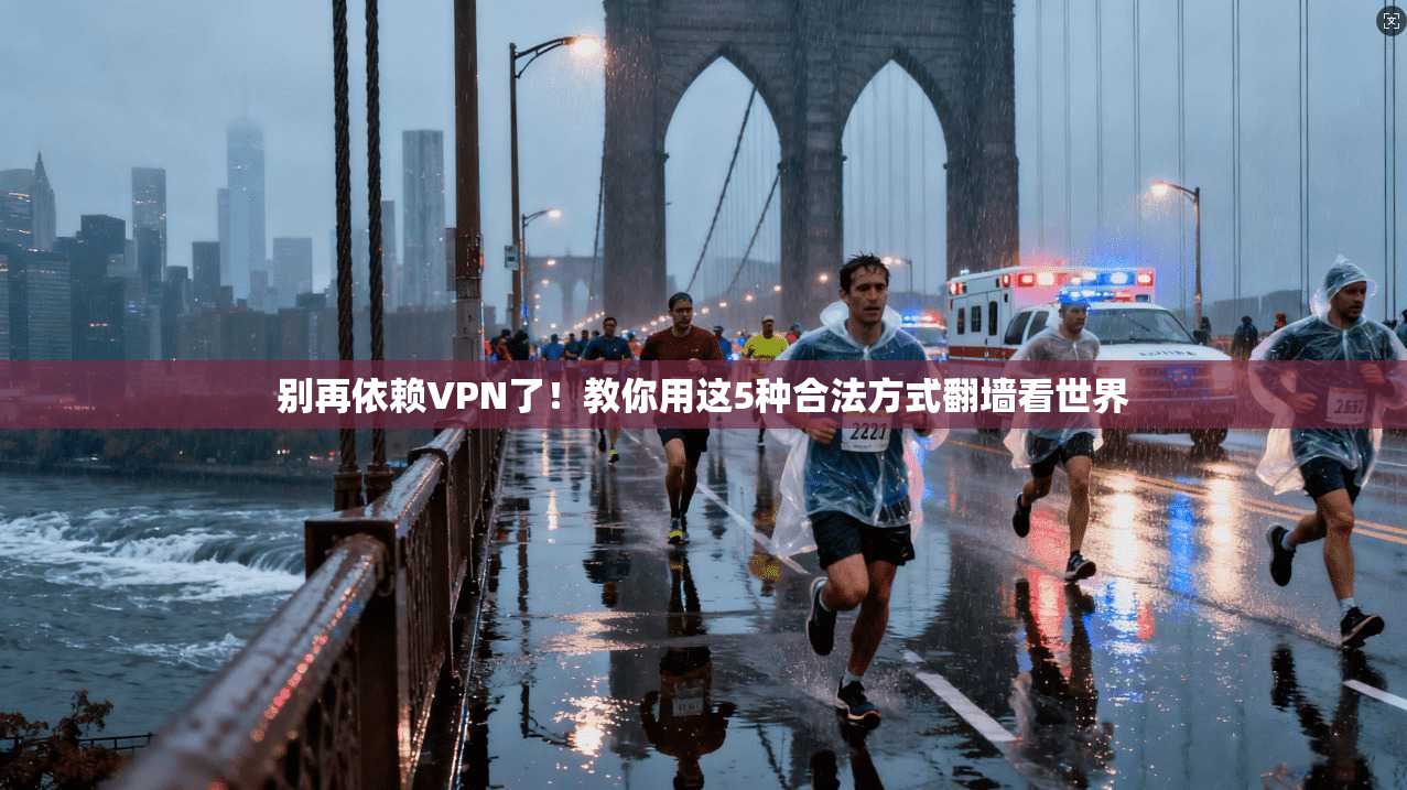 别再依赖VPN了!教你用这5种合法方式翻墙看世界