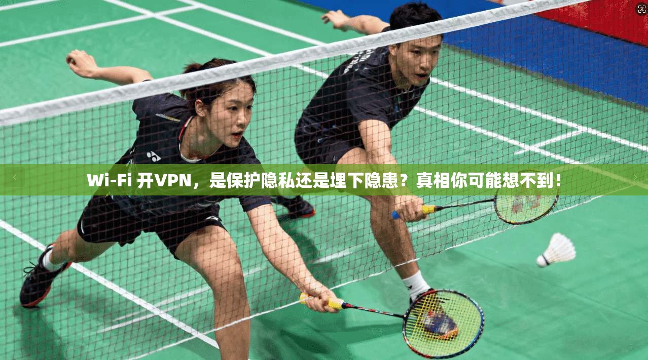 Wi-Fi 开VPN,是保护隐私还是埋下隐患?真相你可能想不到!