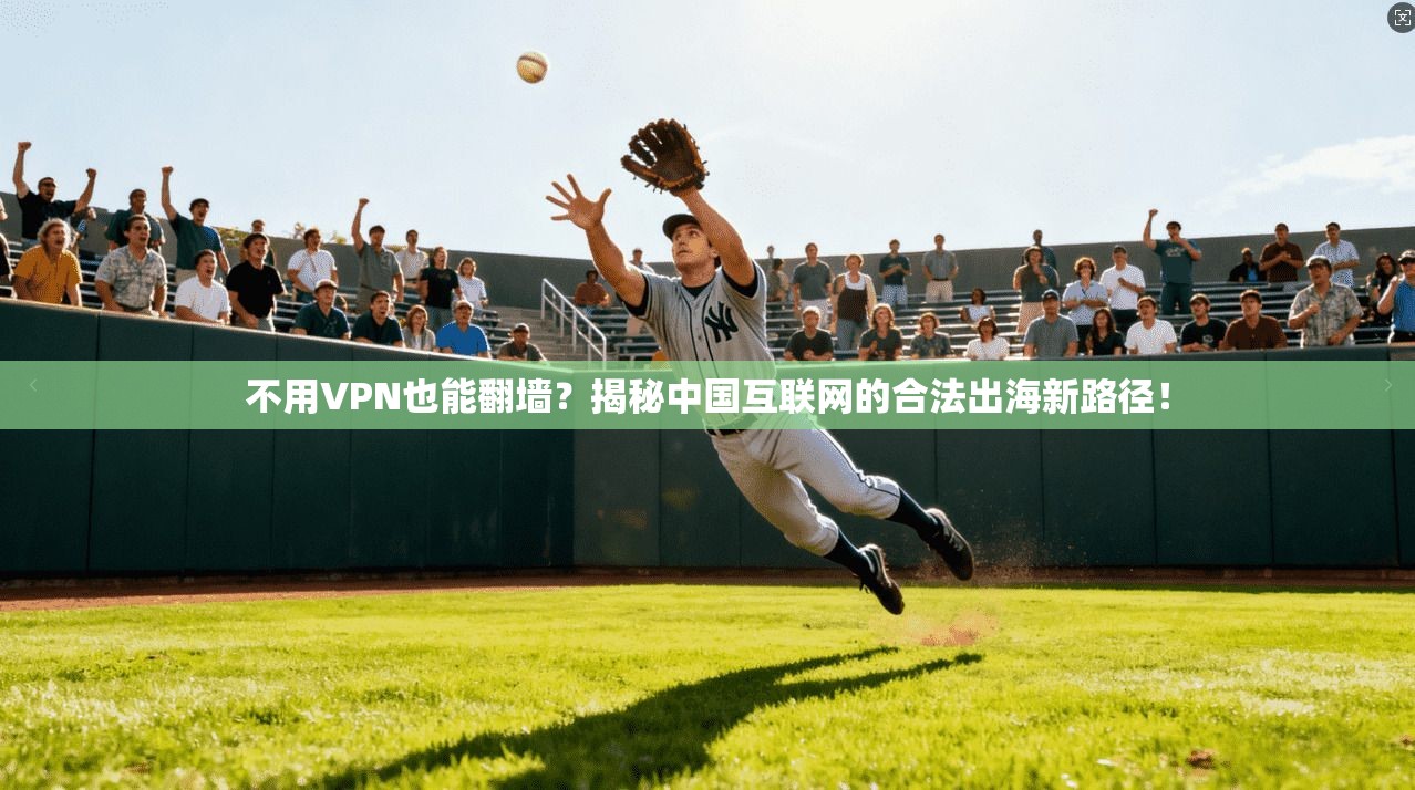 不用VPN也能翻墙?揭秘中国互联网的合法出海新路径!