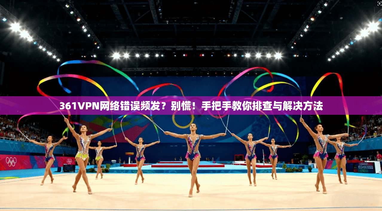 361VPN网络错误频发?别慌!手把手教你排查与解决方法