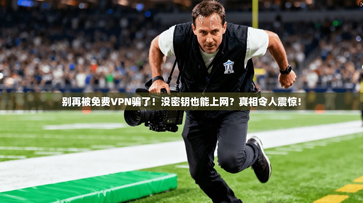 别再被免费VPN骗了!没密钥也能上网?真相令人震惊!