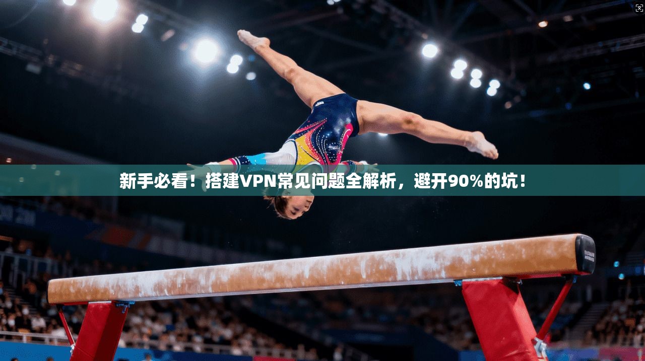 新手必看!搭建VPN常见问题全解析,避开90%的坑!