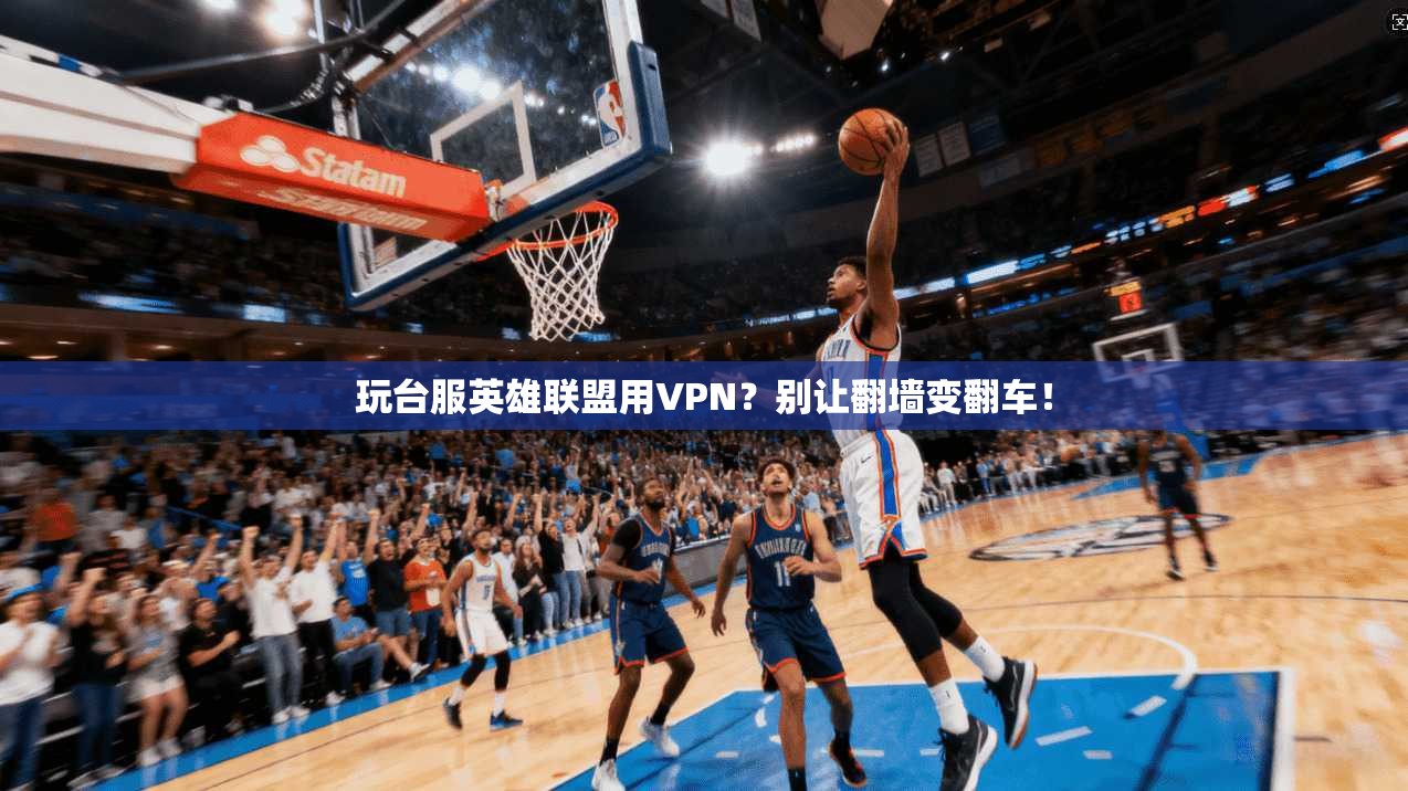 玩台服英雄联盟用VPN?别让翻墙变翻车!