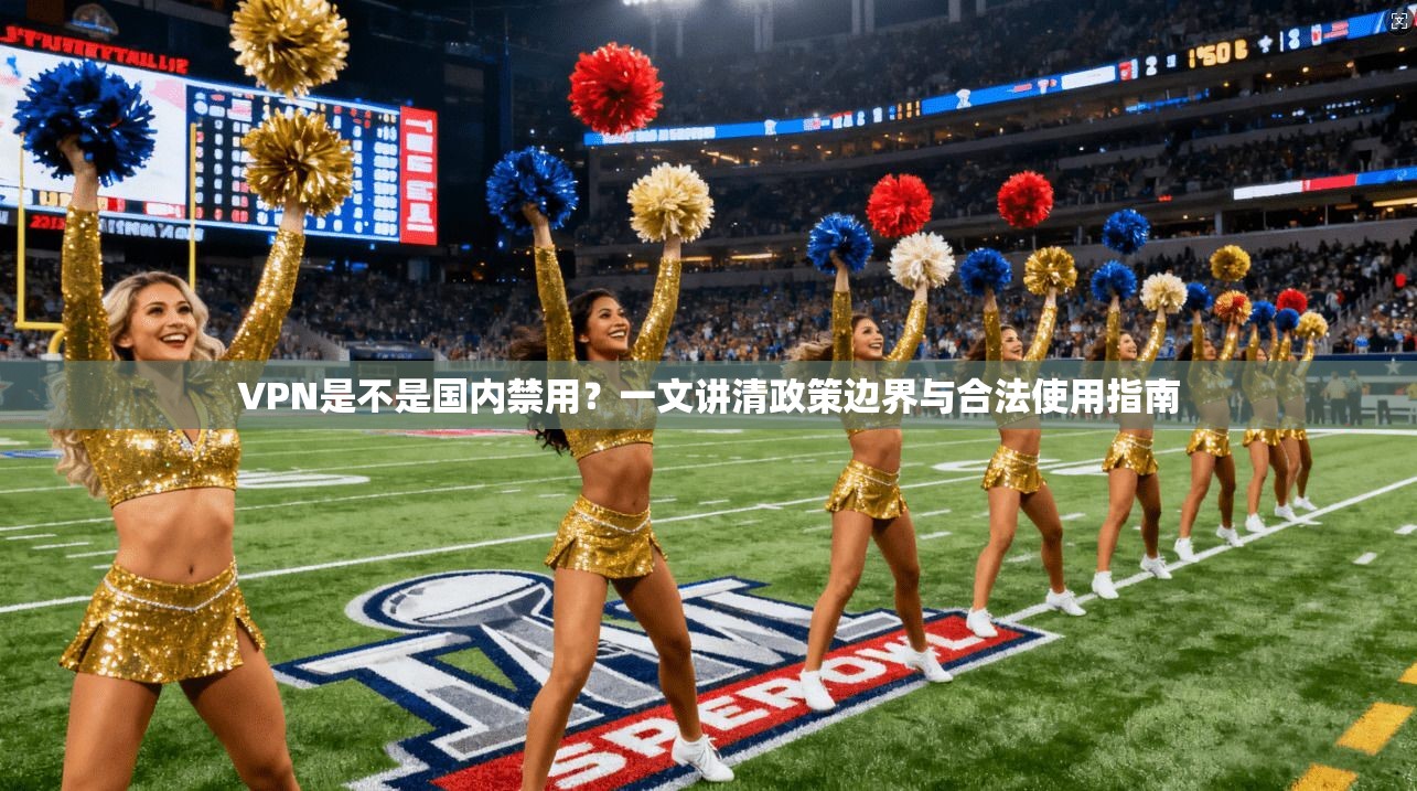 VPN是不是国内禁用?一文讲清政策边界与合法使用指南
