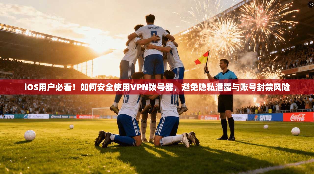 iOS用户必看！如何安全使用VPN拨号器，避免隐私泄露与账号封禁风险