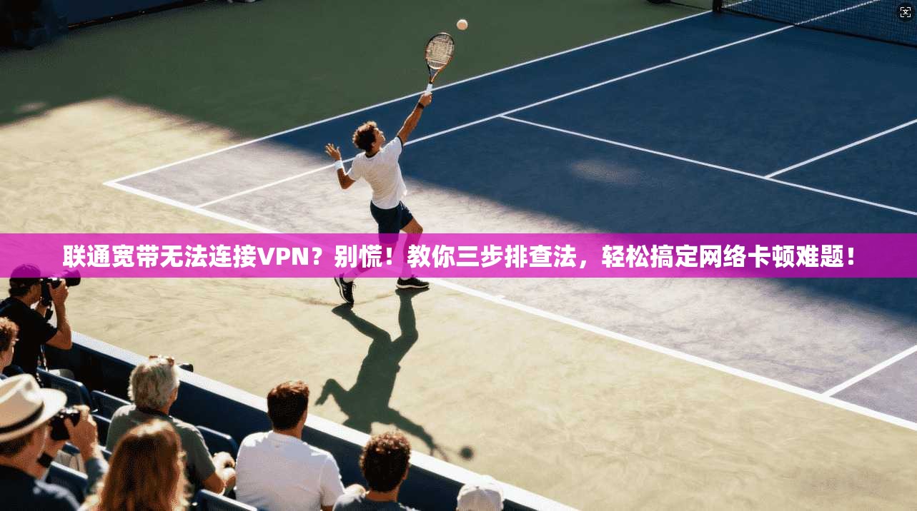 联通宽带无法连接VPN？别慌！教你三步排查法，轻松搞定网络卡顿难题！
