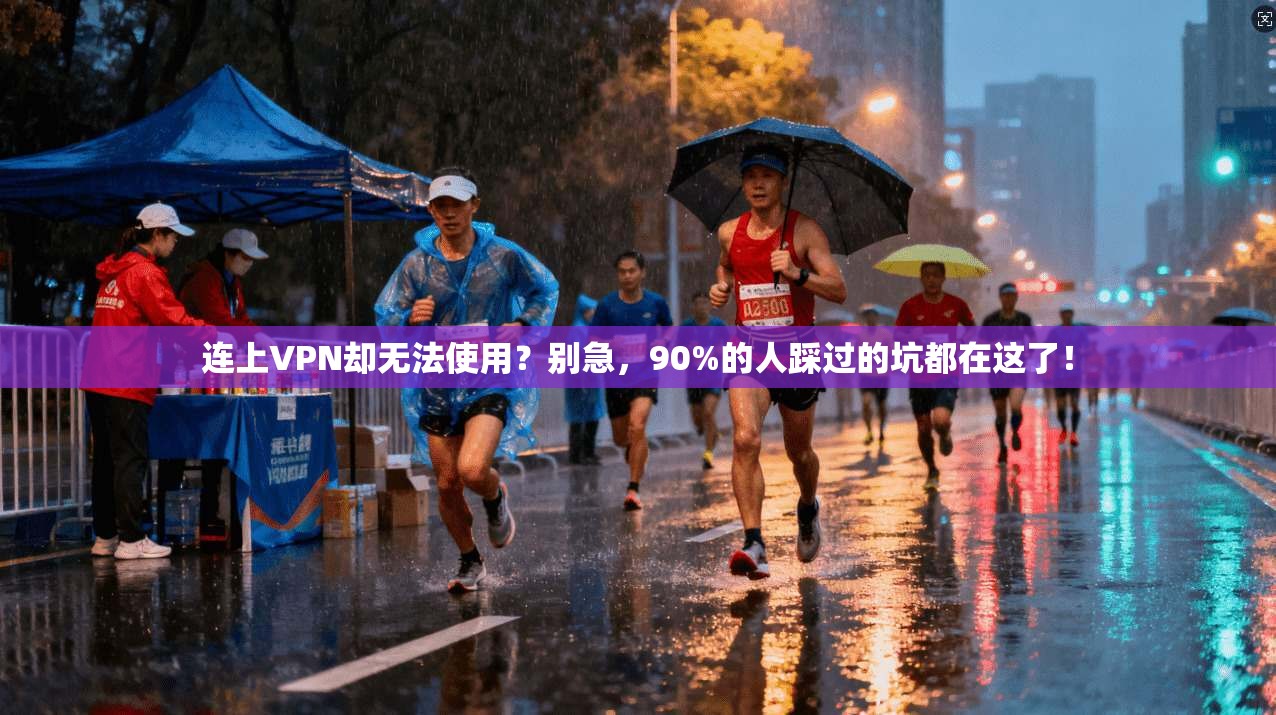 连上VPN却无法使用？别急，90%的人踩过的坑都在这了！