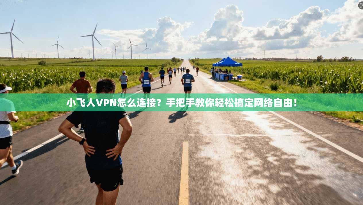 小飞人VPN怎么连接?手把手教你轻松搞定网络自由!