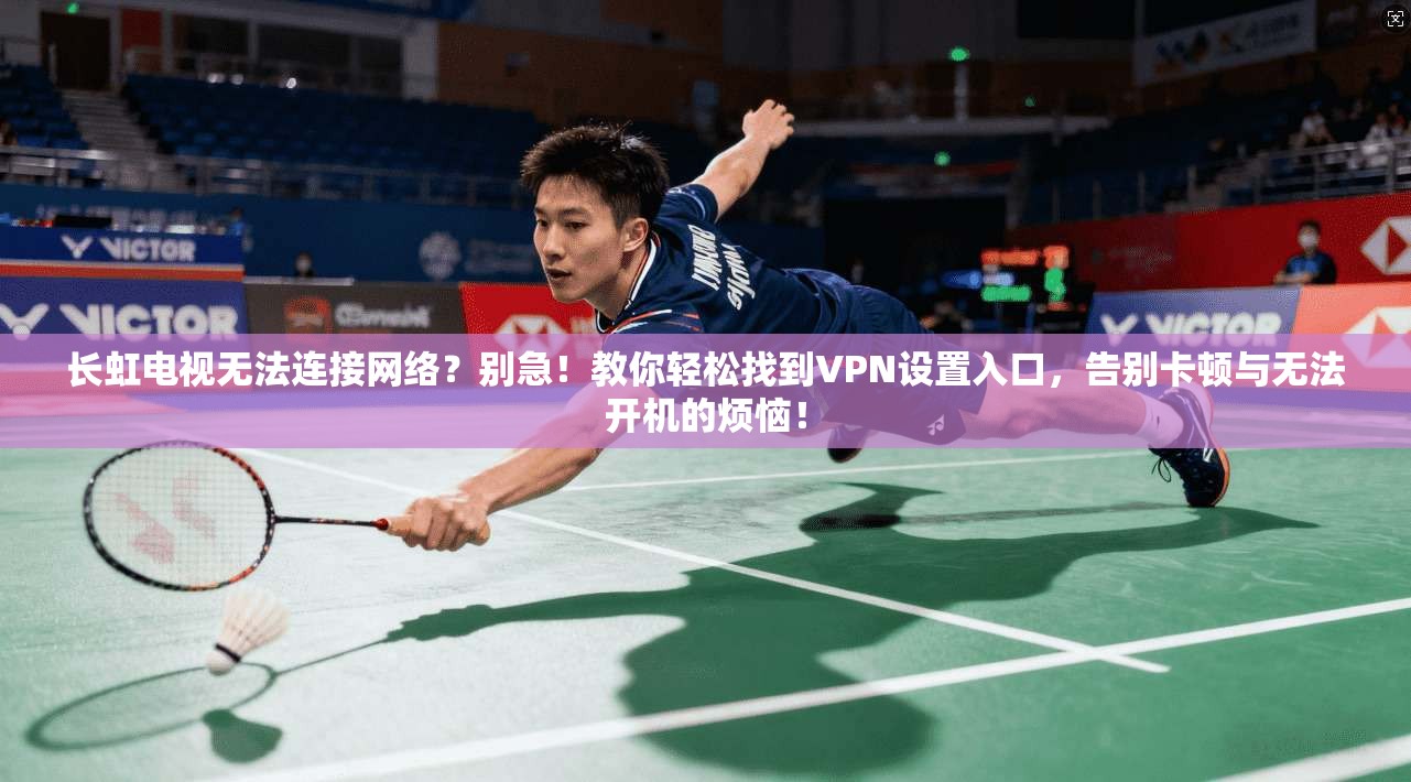 长虹电视无法连接网络?别急!教你轻松找到VPN设置入口,告别卡顿与无法开机的烦恼!