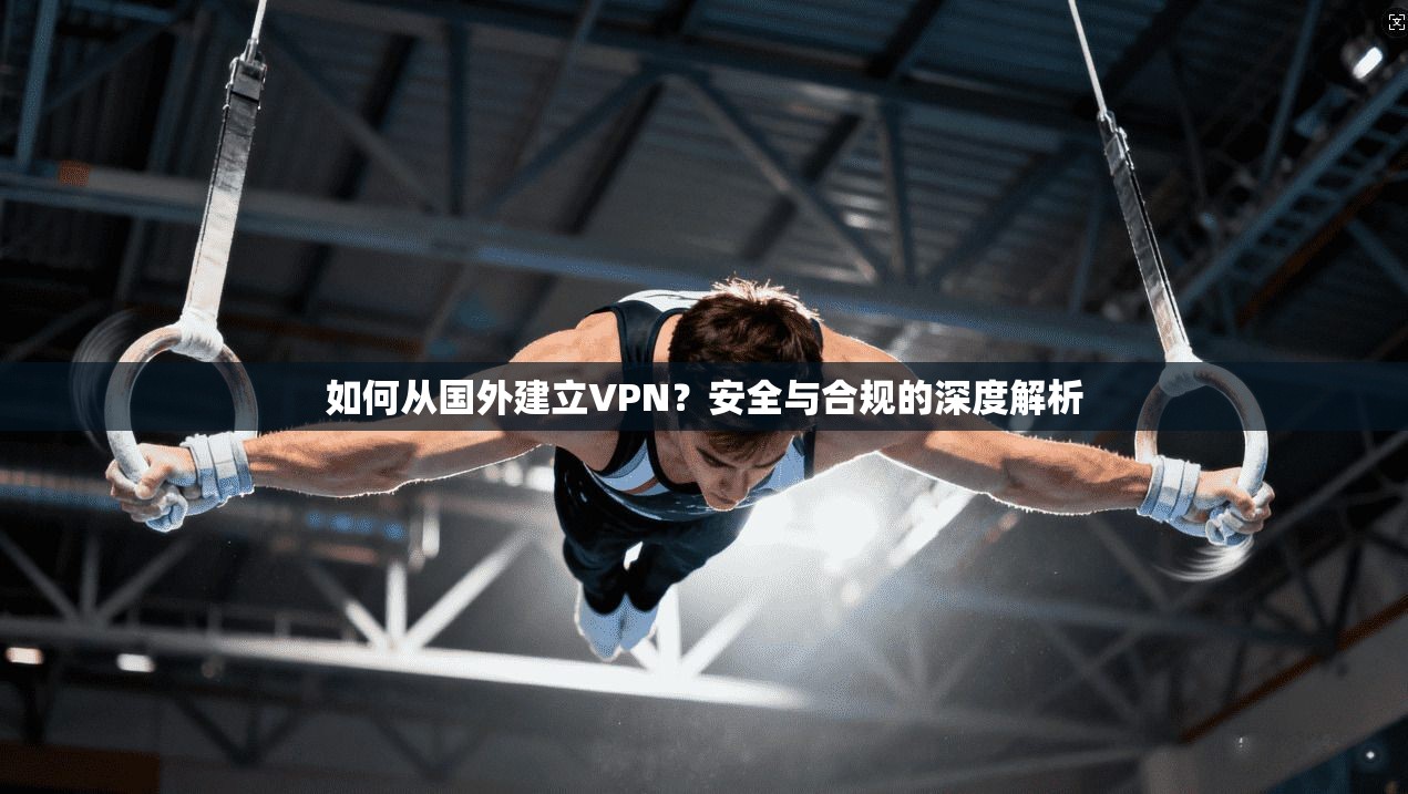 如何从国外建立VPN？安全与合规的深度解析