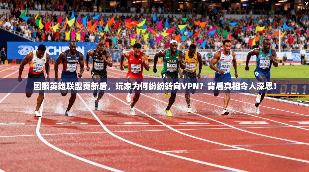 国服英雄联盟更新后，玩家为何纷纷转向VPN？背后真相令人深思！
