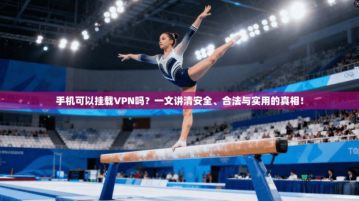 手机可以挂载VPN吗？一文讲清安全、合法与实用的真相！