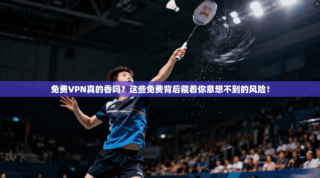 免费VPN真的香吗?这些免费背后藏着你意想不到的风险!