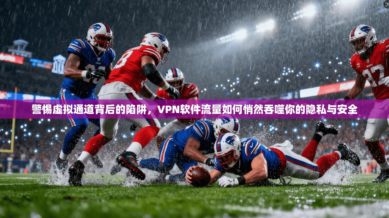 警惕虚拟通道背后的陷阱,VPN软件流量如何悄然吞噬你的隐私与安全