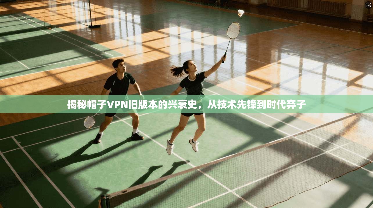 揭秘帽子VPN旧版本的兴衰史，从技术先锋到时代弃子