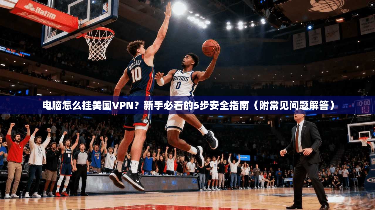 电脑怎么挂美国VPN?新手必看的5步安全指南(附常见问题解答)