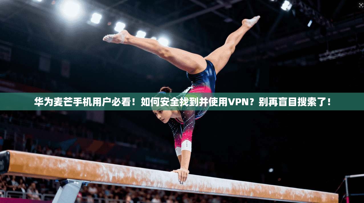 华为麦芒手机用户必看!如何安全找到并使用VPN?别再盲目搜索了!