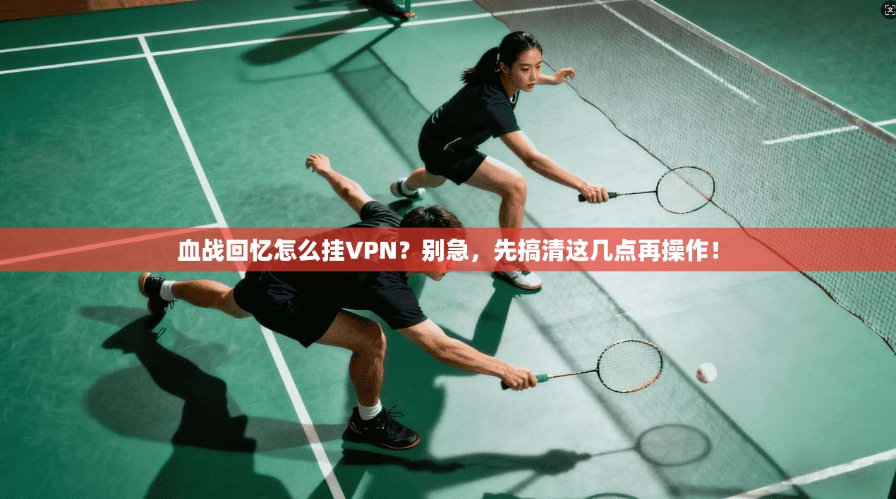 血战回忆怎么挂VPN？别急，先搞清这几点再操作！