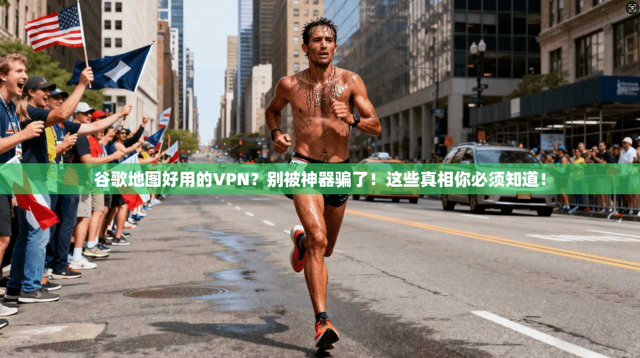 谷歌地图好用的VPN?别被神器骗了!这些真相你必须知道!