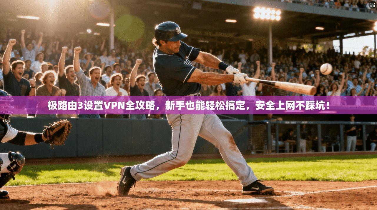 极路由3设置VPN全攻略,新手也能轻松搞定,安全上网不踩坑!
