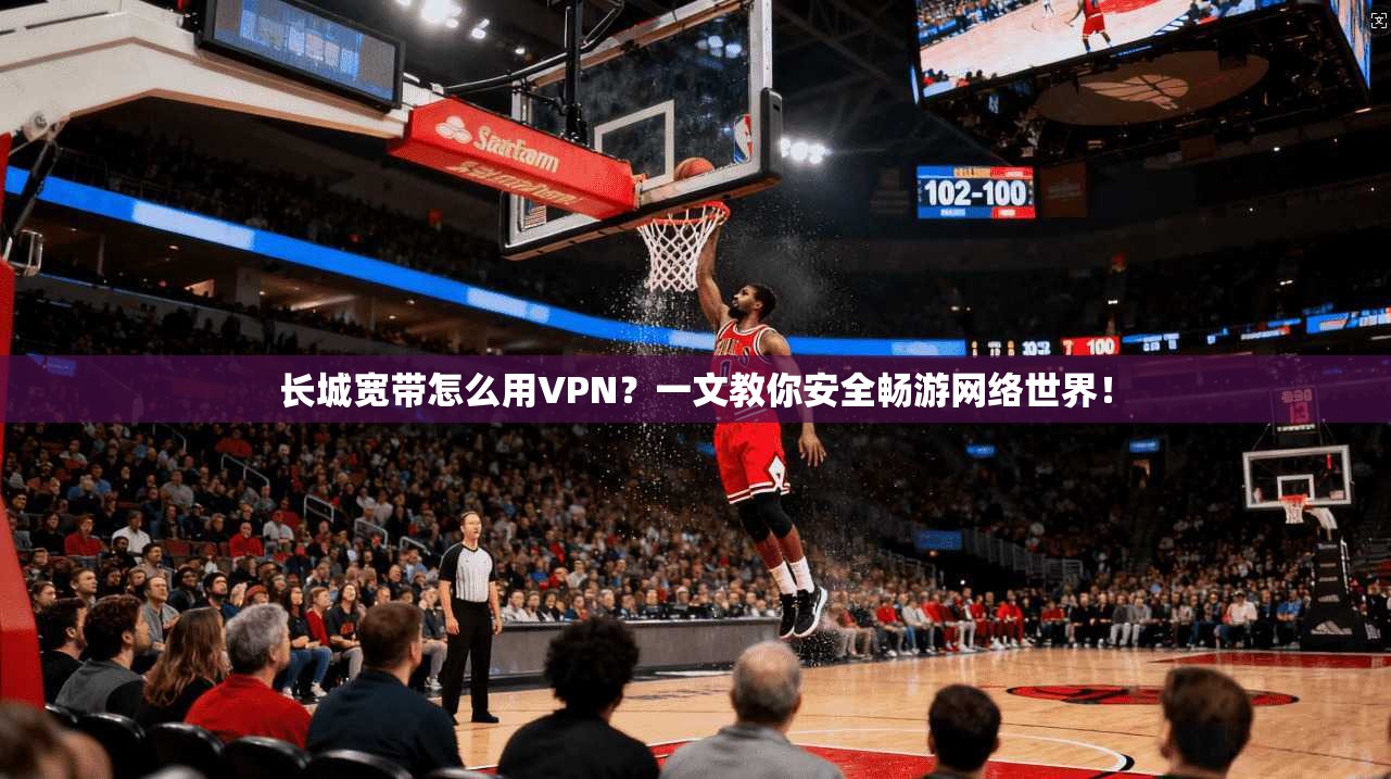 长城宽带怎么用VPN?一文教你安全畅游网络世界!