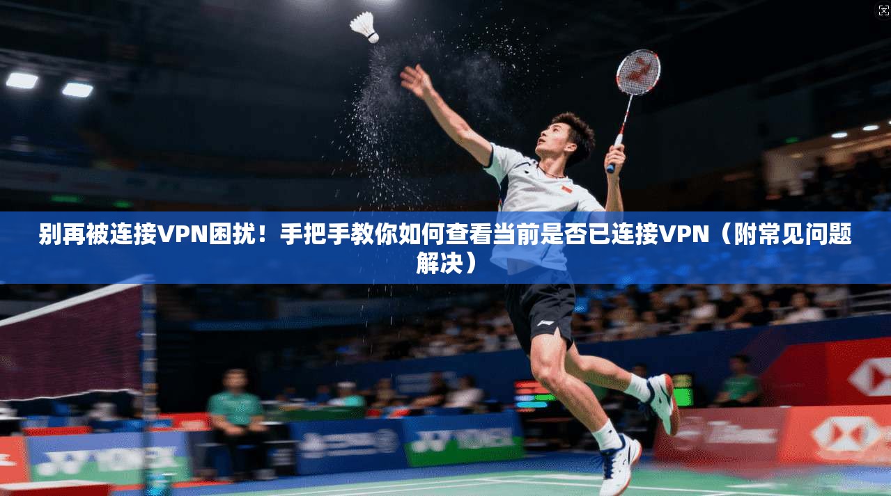 别再被连接VPN困扰!手把手教你如何查看当前是否已连接VPN(附常见问题解决)