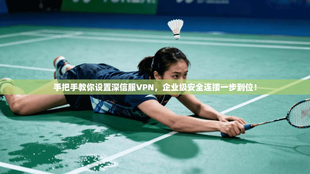 手把手教你设置深信服VPN,企业级安全连接一步到位!