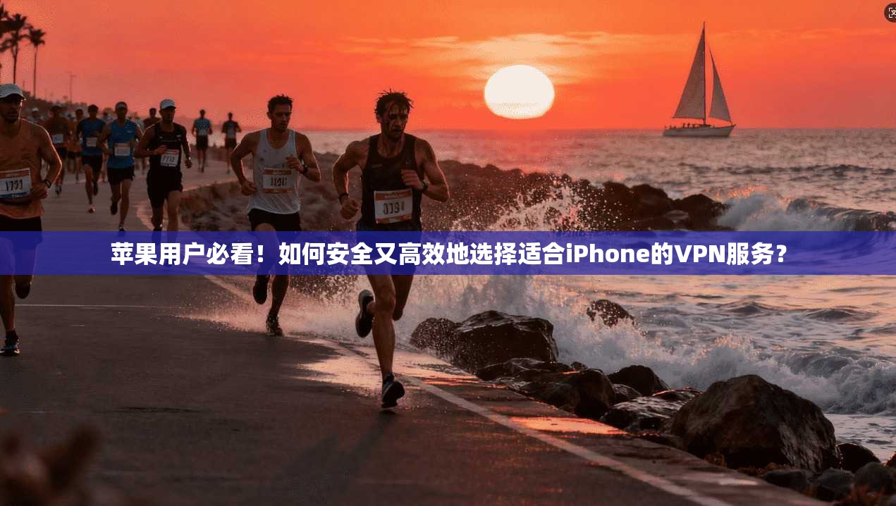 苹果用户必看!如何安全又高效地选择适合iPhone的VPN服务?