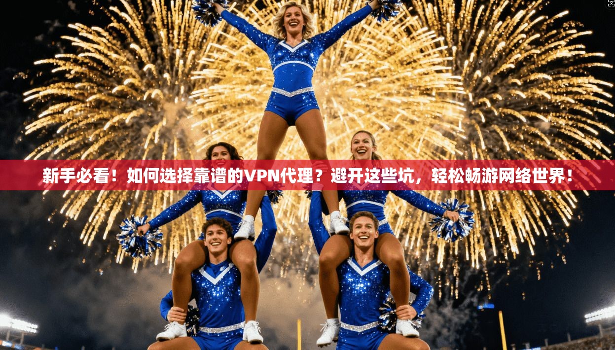 新手必看！如何选择靠谱的VPN代理？避开这些坑，轻松畅游网络世界！