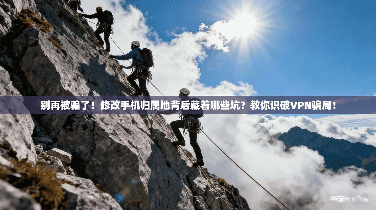 别再被骗了！修改手机归属地背后藏着哪些坑？教你识破VPN骗局！