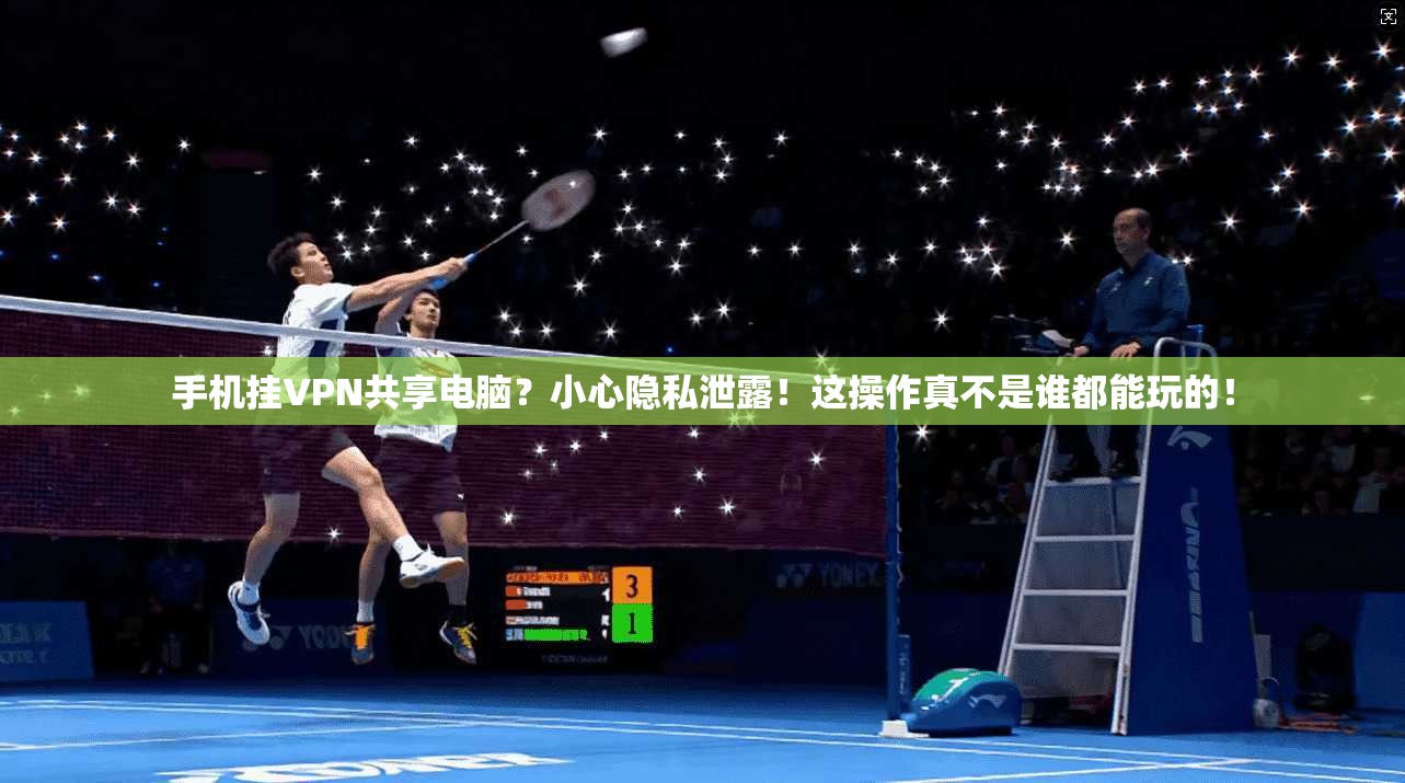 手机挂VPN共享电脑？小心隐私泄露！这操作真不是谁都能玩的！