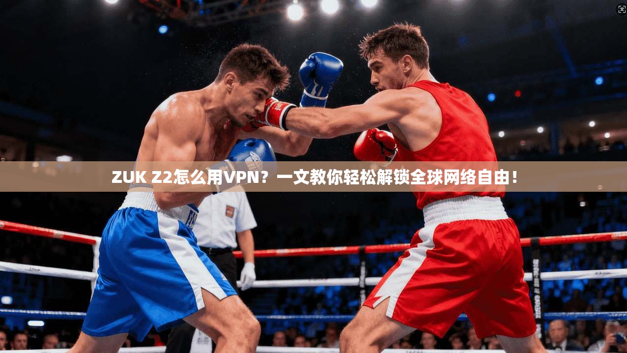 ZUK Z2怎么用VPN？一文教你轻松解锁全球网络自由！