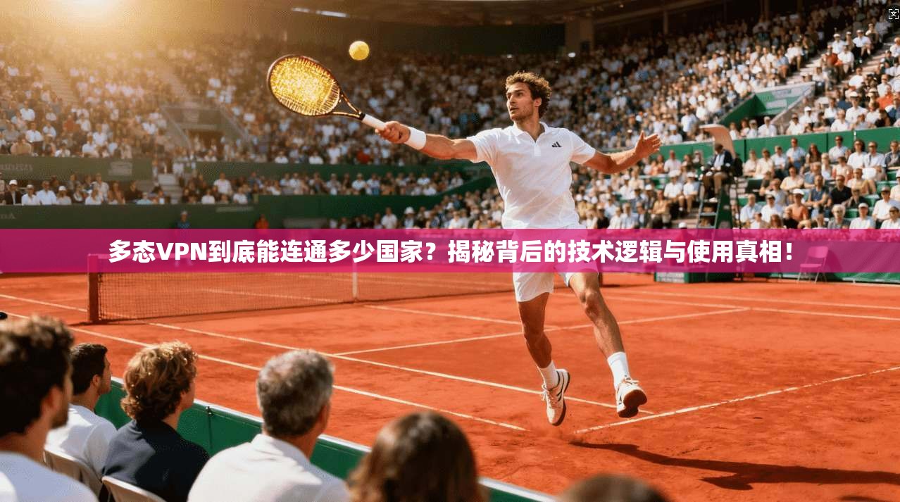 多态VPN到底能连通多少国家？揭秘背后的技术逻辑与使用真相！