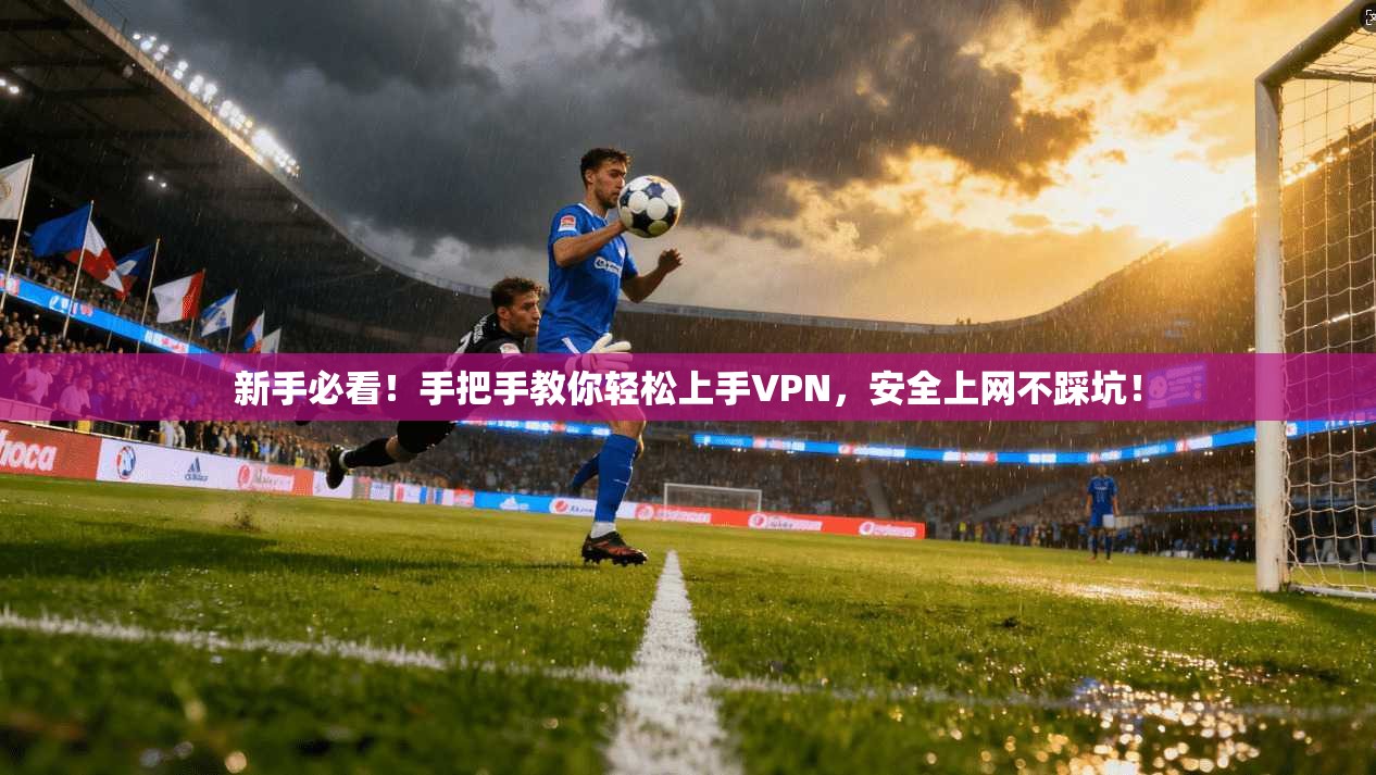新手必看！手把手教你轻松上手VPN，安全上网不踩坑！