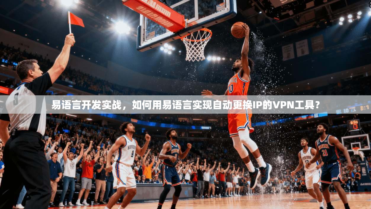 易语言开发实战，如何用易语言实现自动更换IP的VPN工具？