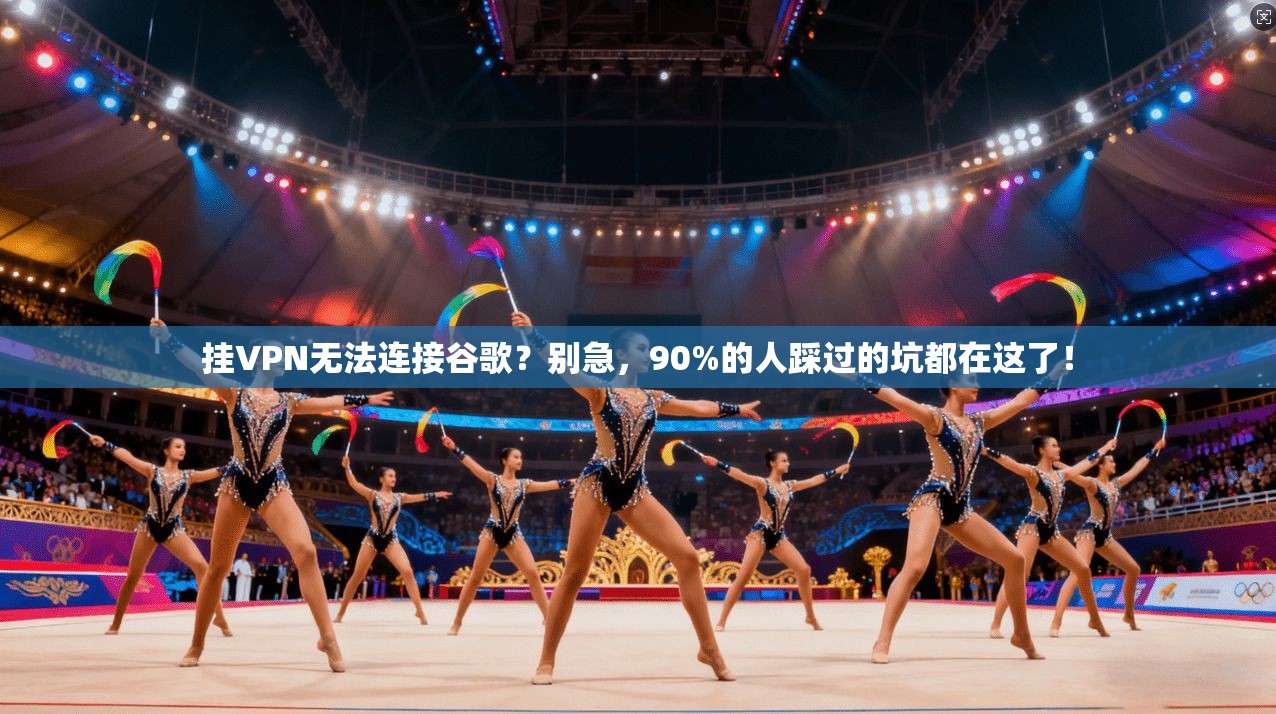 挂VPN无法连接谷歌？别急，90%的人踩过的坑都在这了！