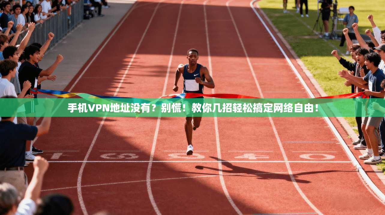 手机VPN地址没有？别慌！教你几招轻松搞定网络自由！
