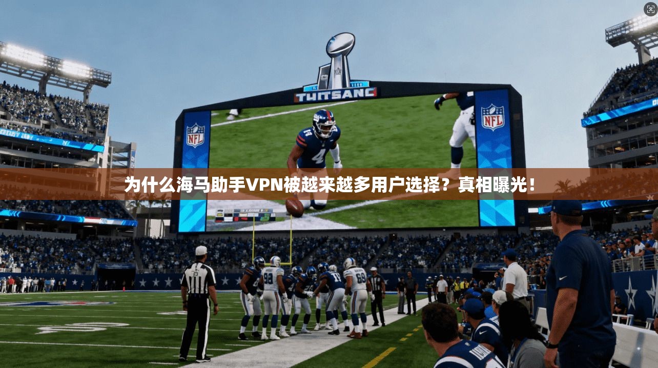 为什么海马助手VPN被越来越多用户选择？真相曝光！