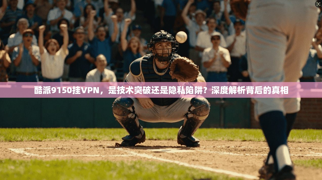 酷派9150挂VPN，是技术突破还是隐私陷阱？深度解析背后的真相