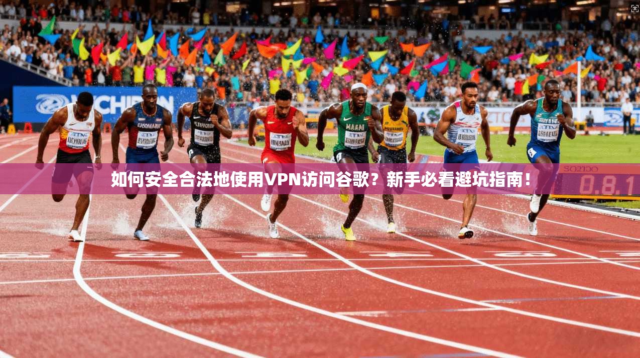如何安全合法地使用VPN访问谷歌？新手必看避坑指南！