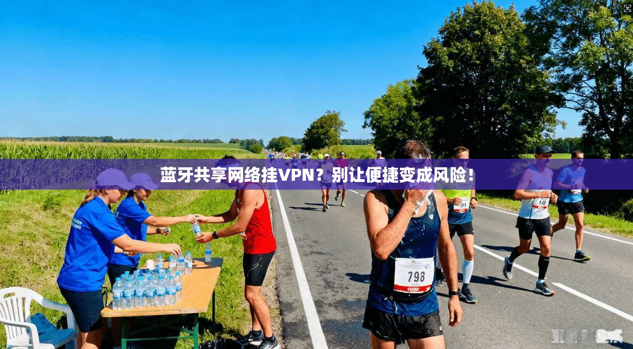 蓝牙共享网络挂VPN？别让便捷变成风险！